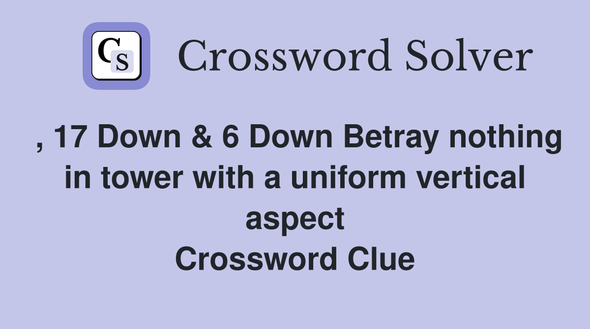 , 17 Down & 6 Down Betray nothing in tower with a uniform vertical aspect Crossword Clue