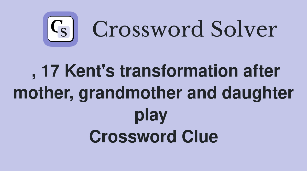 , 17 Kent's transformation after mother, grandmother and daughter play  Crossword Clue