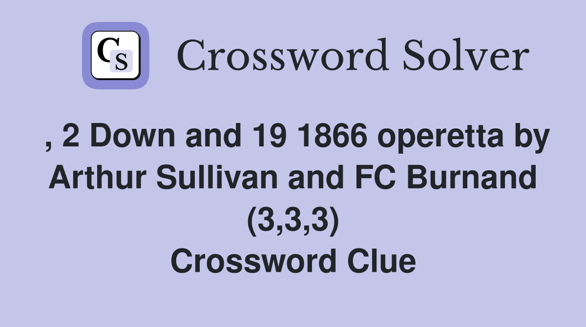 , 2 Down and 19 1866 operetta by Arthur Sullivan and FC Burnand (3,3,3) Crossword Clue