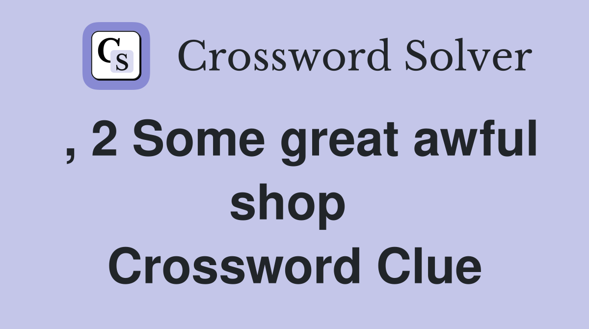 , 2 Some great awful shop  Crossword Clue