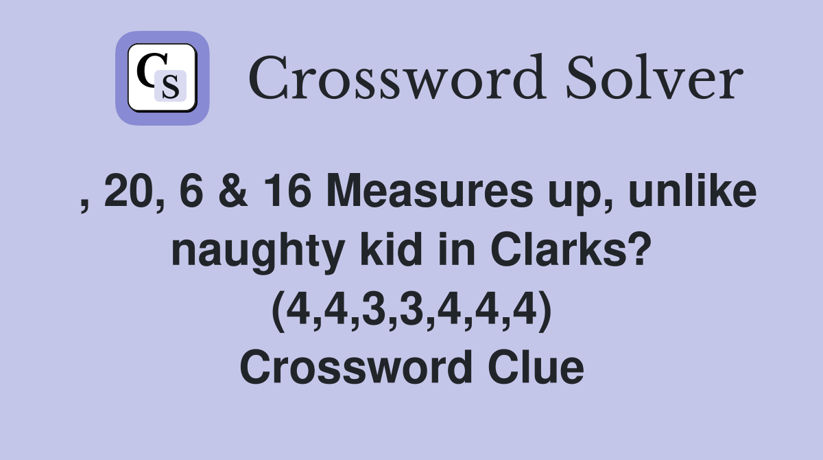 , 20, 6 & 16 Measures up, unlike naughty kid in Clarks? (4,4,3,3,4,4,4) Crossword Clue