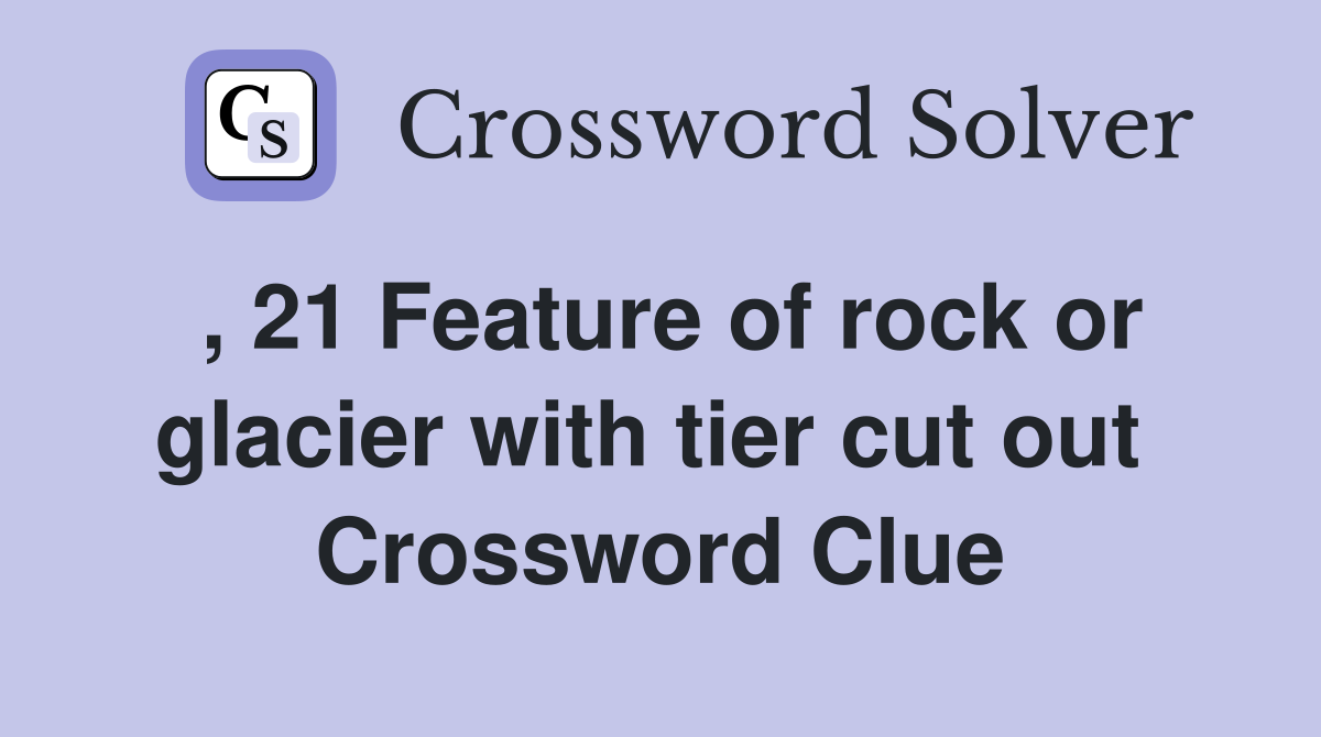 , 21 Feature of rock or glacier with tier cut out  Crossword Clue
