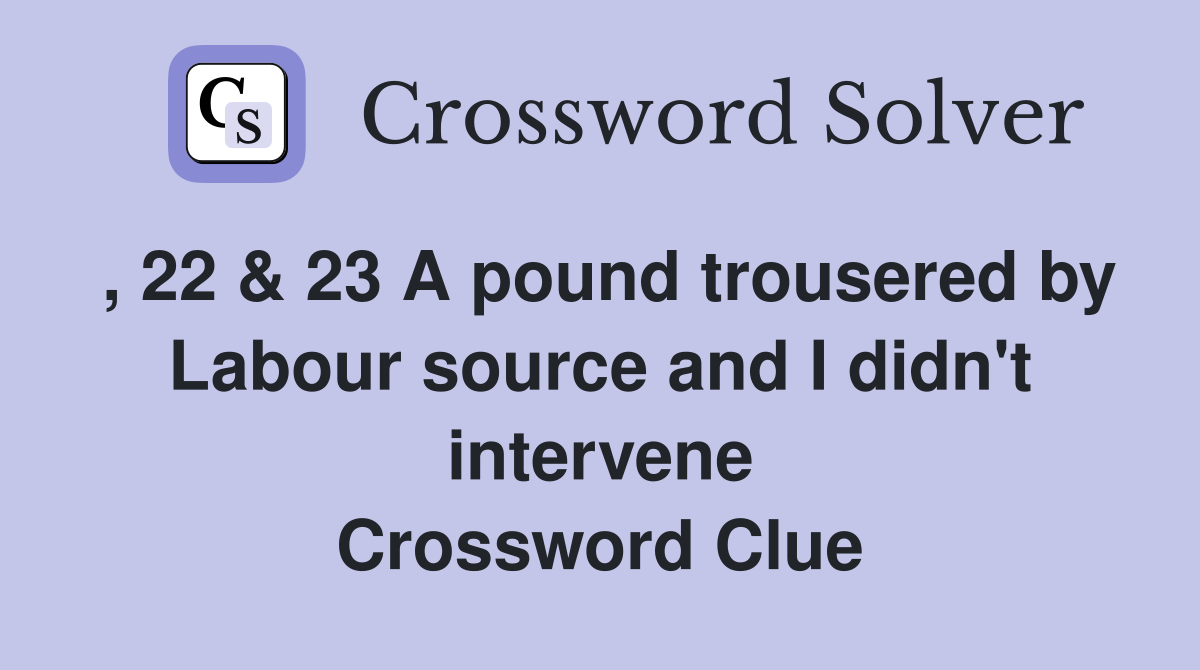 , 22 & 23 A pound trousered by Labour source and I didn't intervene Crossword Clue