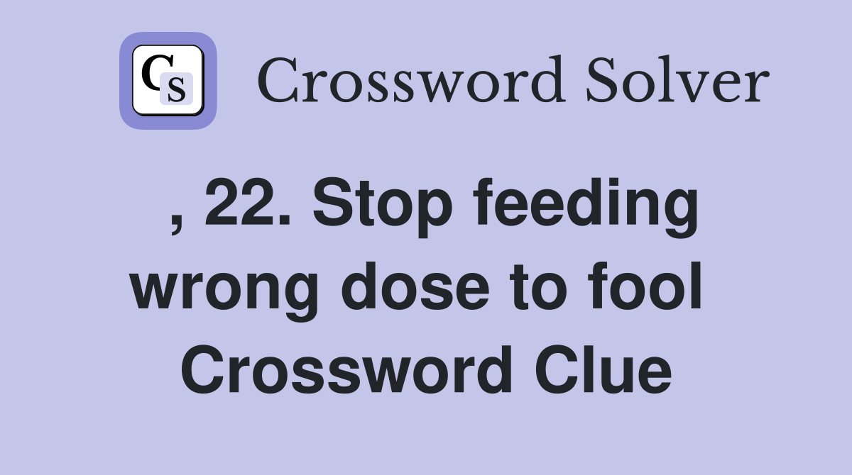 , 22. Stop feeding wrong dose to fool  Crossword Clue
