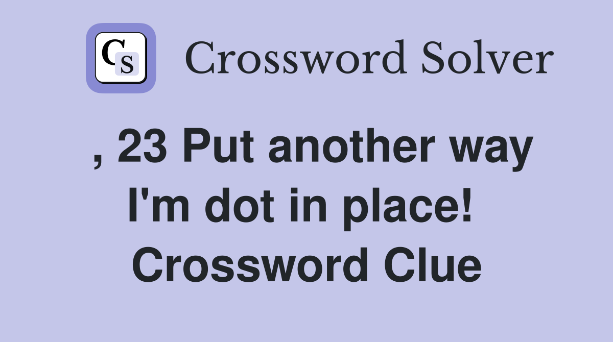 , 23 Put another way I'm dot in place!  Crossword Clue