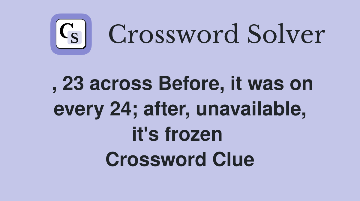 , 23 across Before, it was on every 24; after, unavailable, it's frozen  Crossword Clue