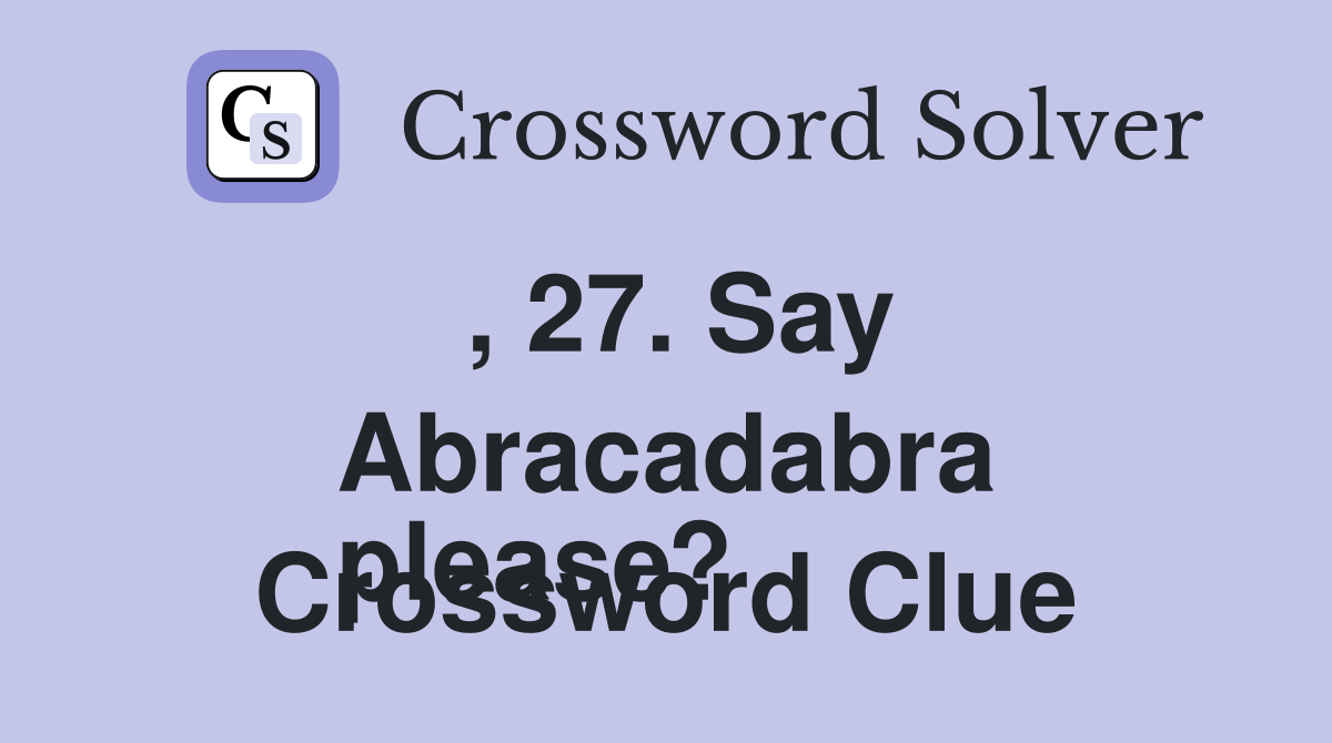 , 27. Say Abracadabra
please?  Crossword Clue