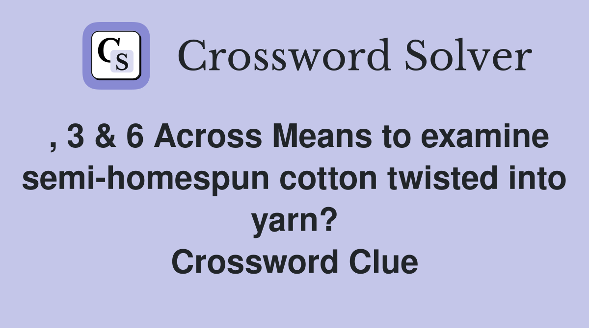 , 3 & 6 Across Means to examine semi-homespun cotton twisted into yarn? Crossword Clue