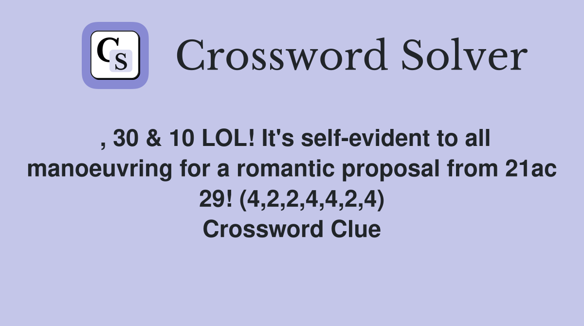 , 30 & 10 LOL! It's self-evident to all manoeuvring for a romantic proposal from 21ac 29! (4,2,2,4,4,2,4) Crossword Clue