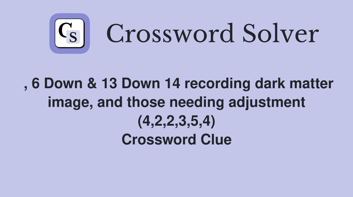 , 6 Down & 13 Down 14 recording dark matter image, and those needing adjustment (4,2,2,3,5,4) Crossword Clue