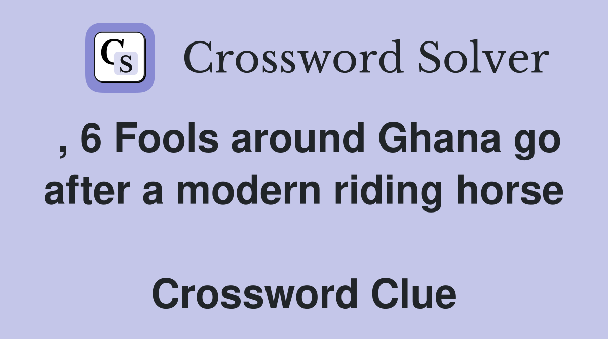 , 6 Fools around Ghana go after a modern riding horse  Crossword Clue