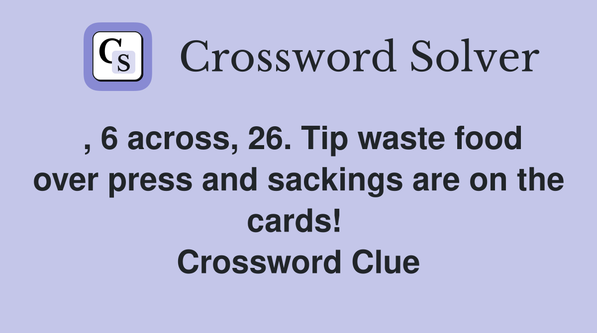 , 6 across, 26. Tip waste food over press and sackings are on the cards!  Crossword Clue