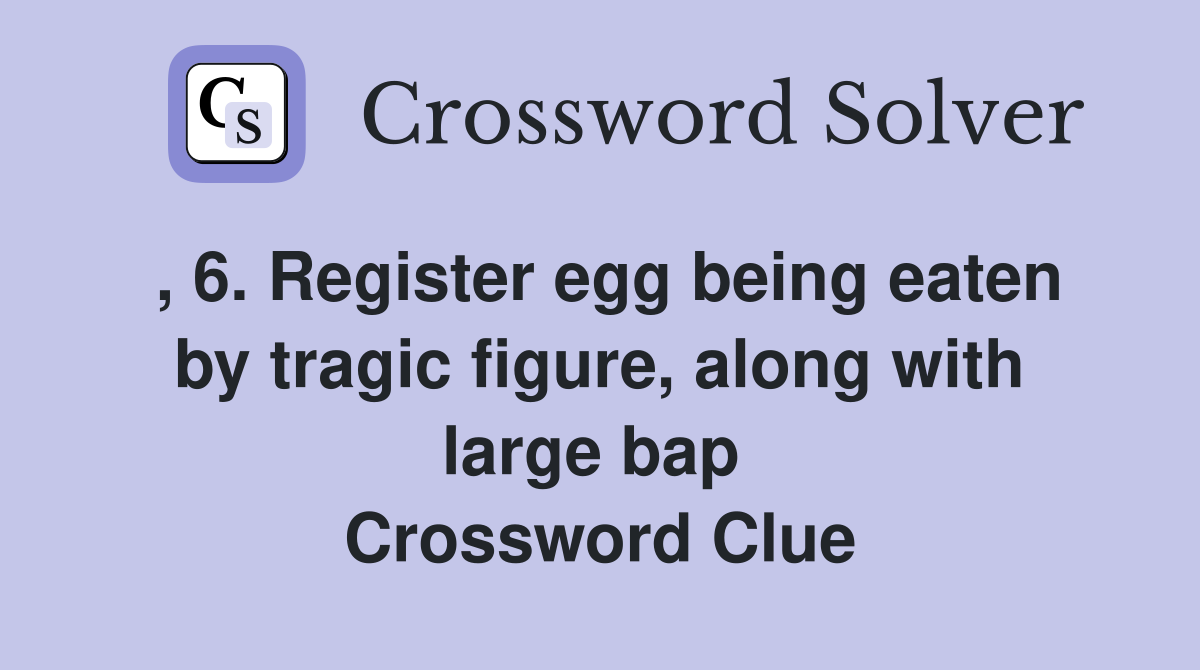 , 6. Register egg being eaten by tragic figure, along with large bap  Crossword Clue