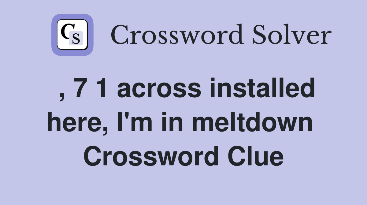 , 7 1 across installed here, I'm in meltdown  Crossword Clue