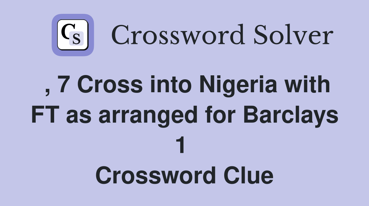 , 7 Cross into Nigeria with FT as arranged for Barclays 1  Crossword Clue