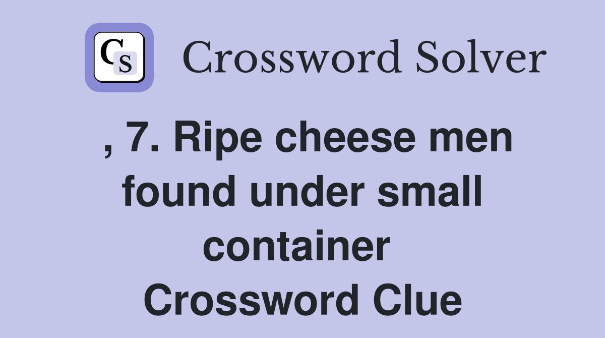 , 7. Ripe cheese men found under small container  Crossword Clue