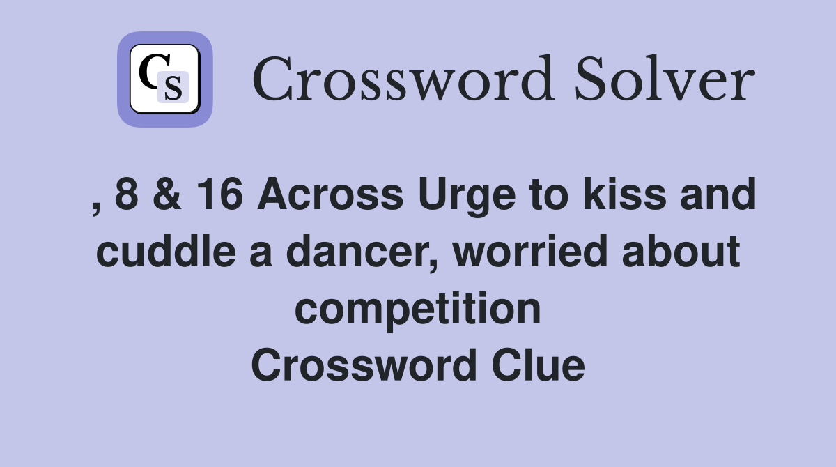 , 8 & 16 Across Urge to kiss and cuddle a dancer, worried about competition Crossword Clue