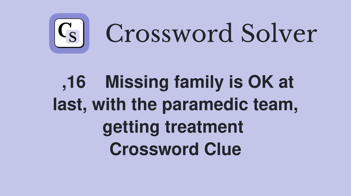 ,16    Missing family is OK at last, with the paramedic team, getting treatment  Crossword Clue