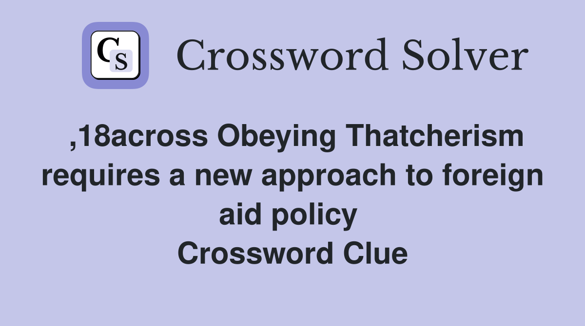 ,18across Obeying Thatcherism requires a new approach to foreign aid policy  Crossword Clue