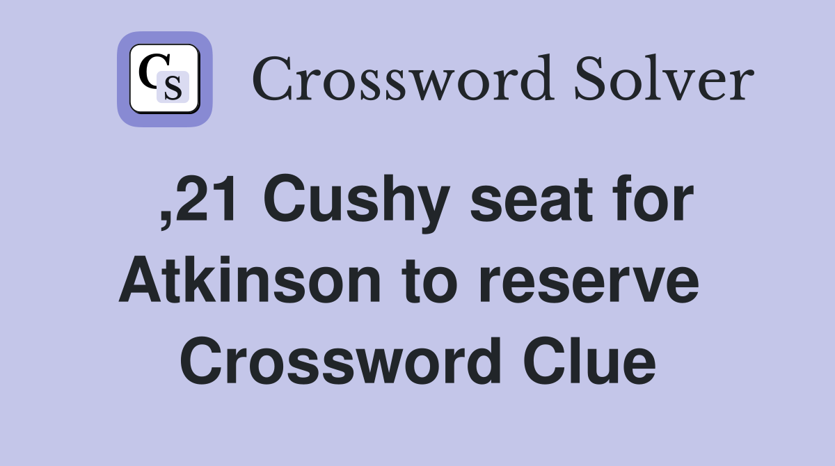 ,21 Cushy seat for Atkinson to reserve  Crossword Clue