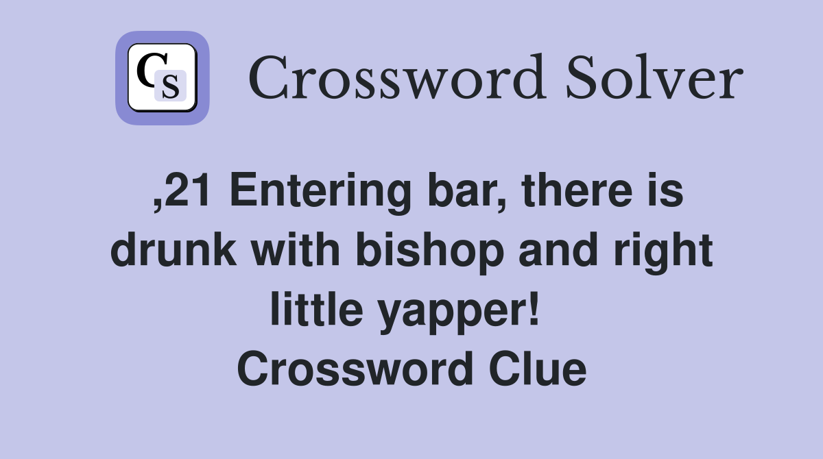,21 Entering bar, there is drunk with bishop and right little yapper!  Crossword Clue