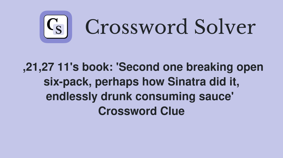 ,21,27 11's book: 'Second one breaking open six-pack, perhaps how Sinatra did it, endlessly drunk consuming sauce'  Crossword Clue