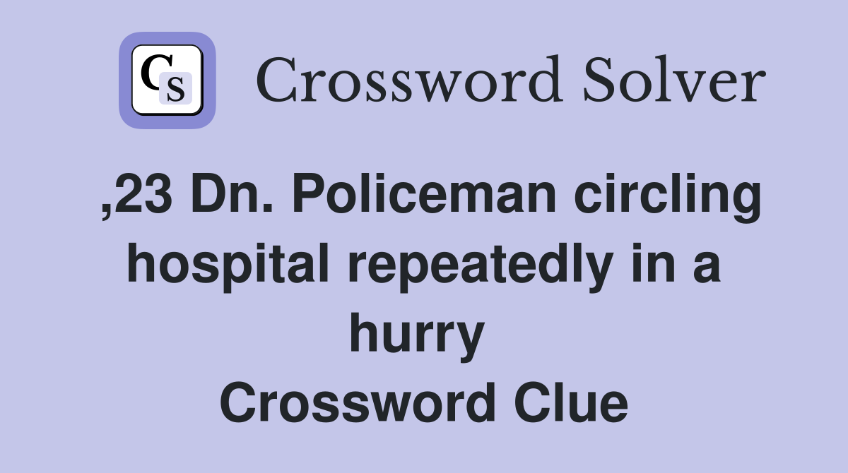 ,23 Dn. Policeman circling hospital repeatedly in a hurry  Crossword Clue
