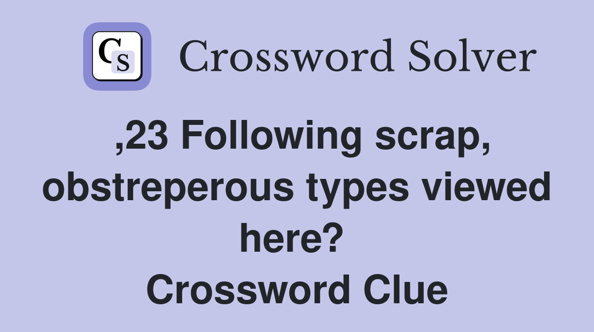 ,23 Following scrap, obstreperous types viewed here?  Crossword Clue