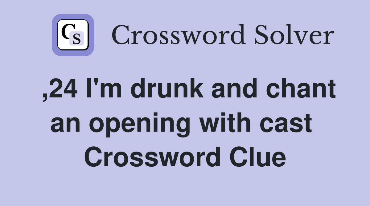 ,24 I'm drunk and chant an opening with cast  Crossword Clue
