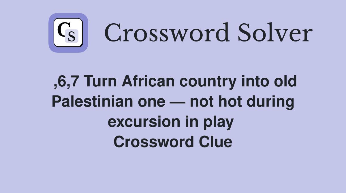 ,6,7 Turn African country into old Palestinian one — not hot during excursion in play  Crossword Clue