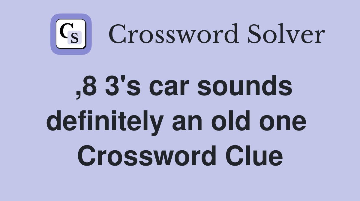 ,8 3's car sounds definitely an old one  Crossword Clue
