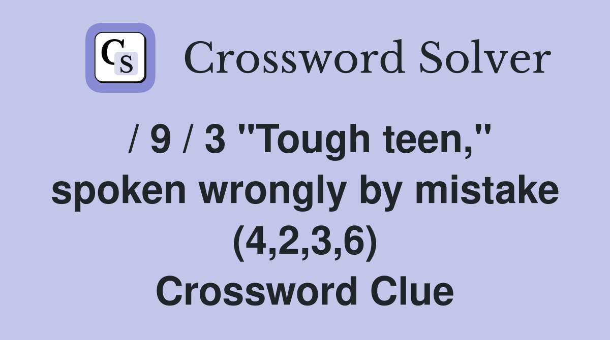 / 9 / 3 "Tough teen," spoken wrongly by mistake (4,2,3,6) Crossword Clue