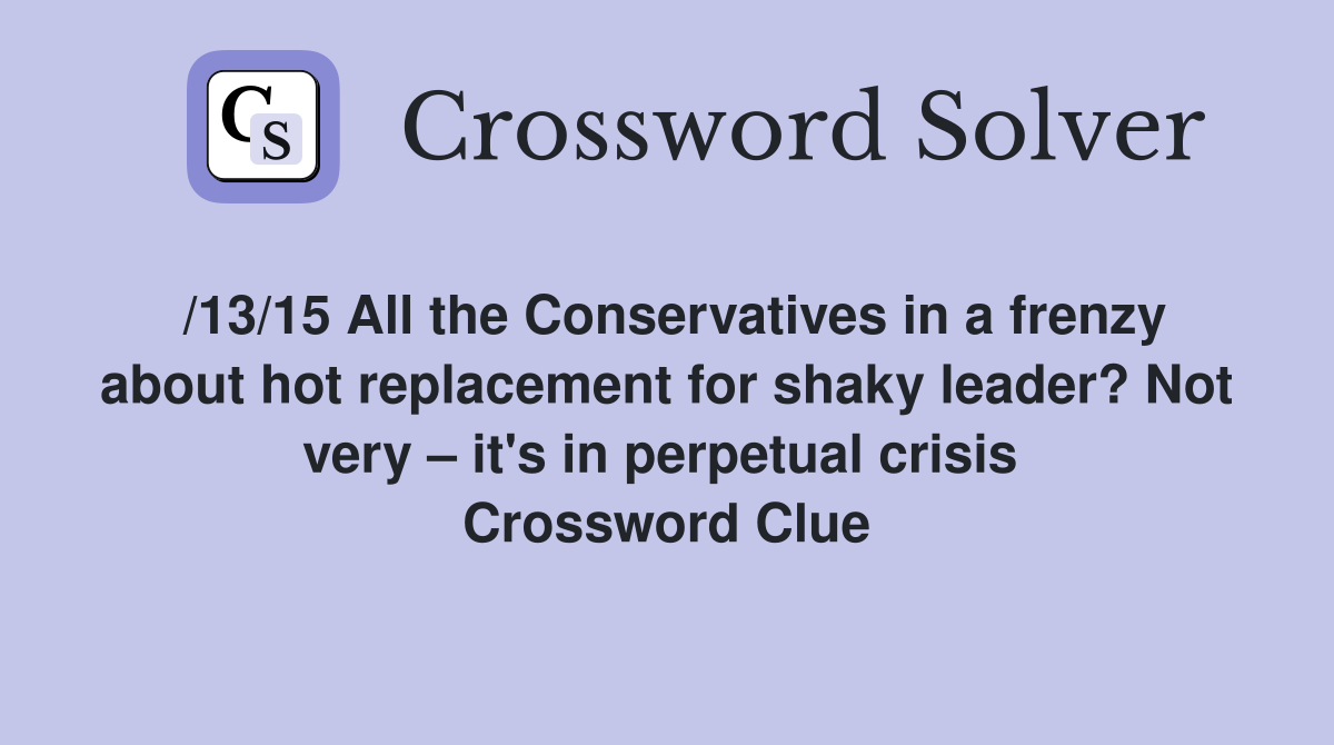 /13/15 All the Conservatives in a frenzy about hot replacement for shaky leader? Not very – it's in perpetual crisis  Crossword Clue