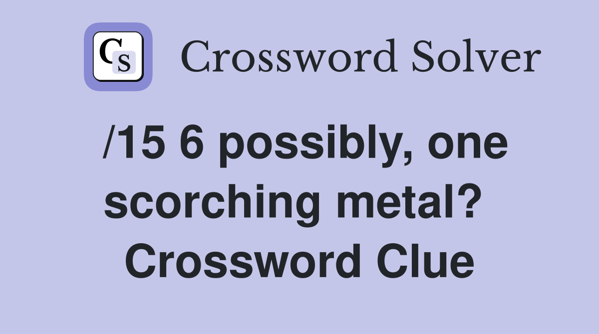 /15 6 possibly, one scorching metal?  Crossword Clue