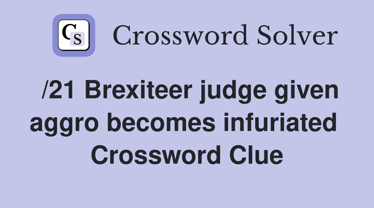 /21 Brexiteer judge given aggro becomes infuriated  Crossword Clue
