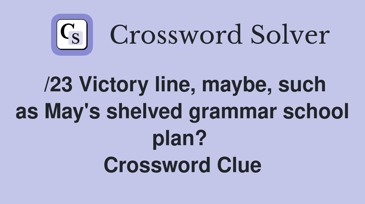 /23 Victory line, maybe, such as May's shelved grammar school plan?  Crossword Clue