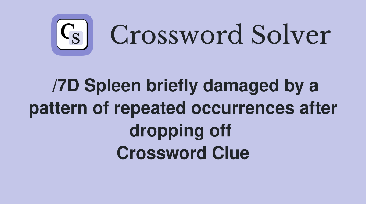 /7D Spleen briefly damaged by a pattern of repeated occurrences after dropping off  Crossword Clue