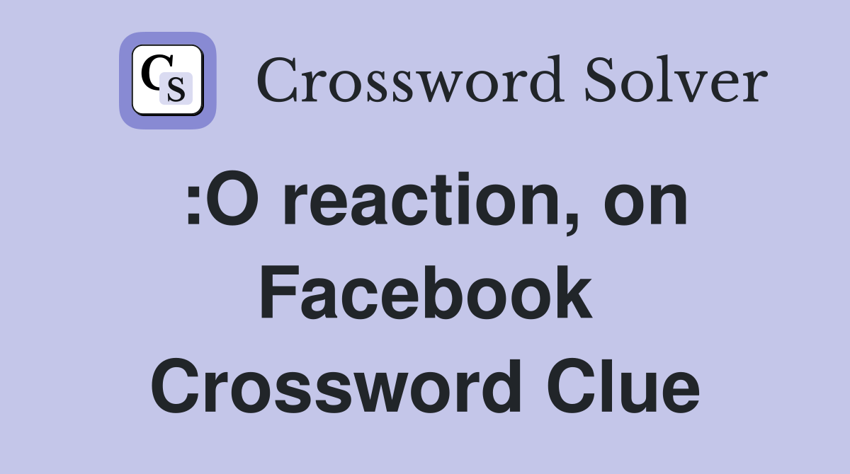:O reaction, on Facebook Crossword Clue