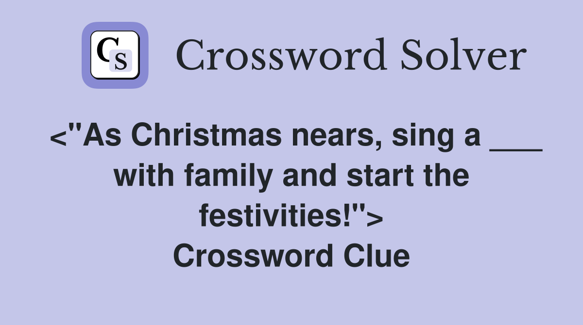 <"As Christmas nears, sing a ___ with family and start the festivities!"> Crossword Clue