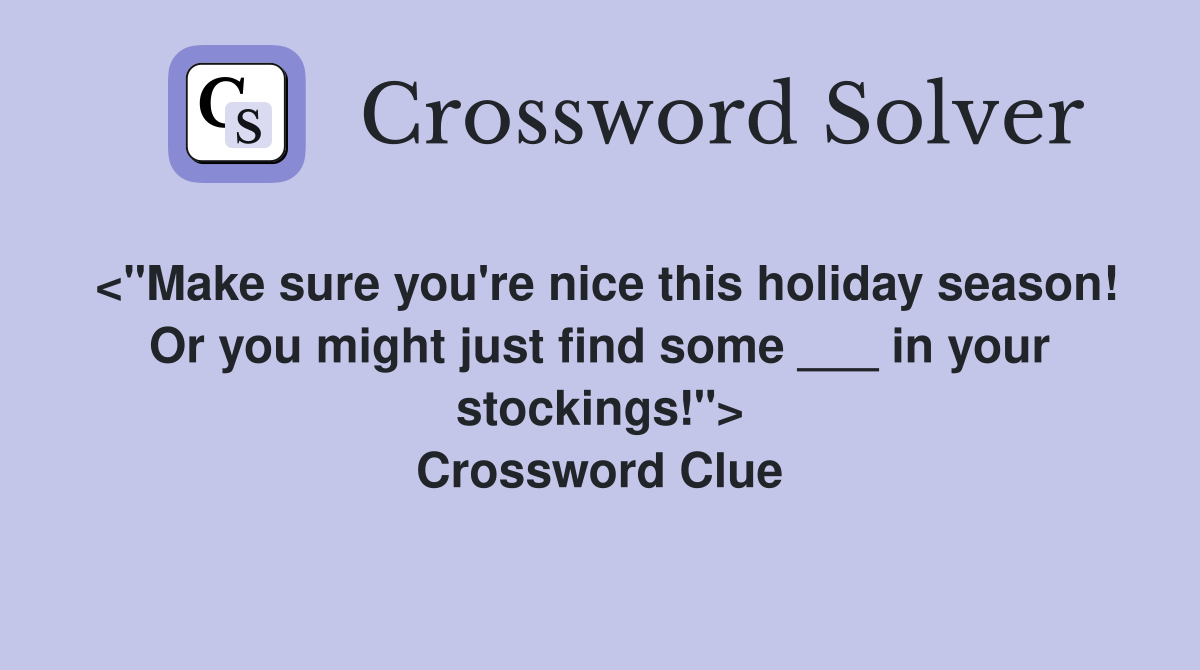 <"Make sure you're nice this holiday season! Or you might just find some ___ in your stockings!"> Crossword Clue