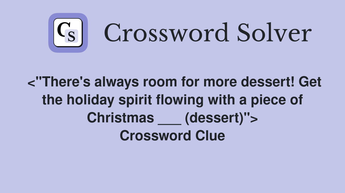 <"There's always room for more dessert! Get the holiday spirit flowing with a piece of Christmas ___ (dessert)"> Crossword Clue