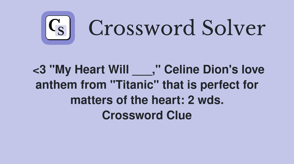 <3 "My Heart Will ___," Celine Dion's love anthem from "Titanic" that is perfect for matters of the heart: 2 wds. Crossword Clue