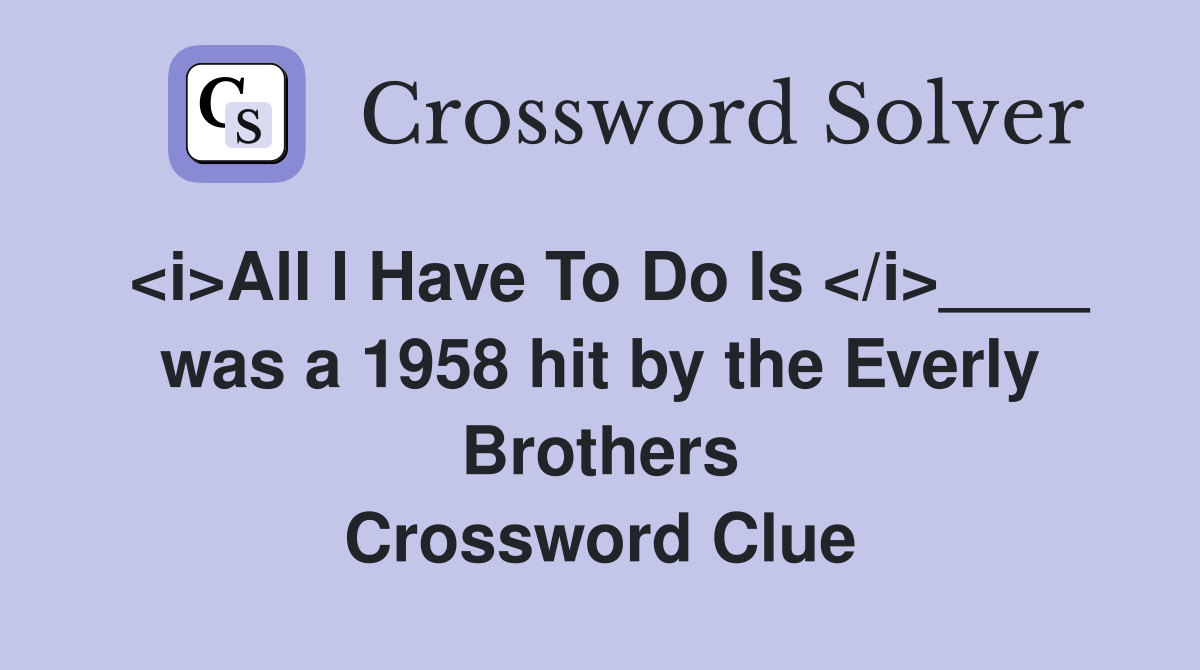 <i>All I Have To Do Is </i>____ was a 1958 hit by the Everly Brothers Crossword Clue
