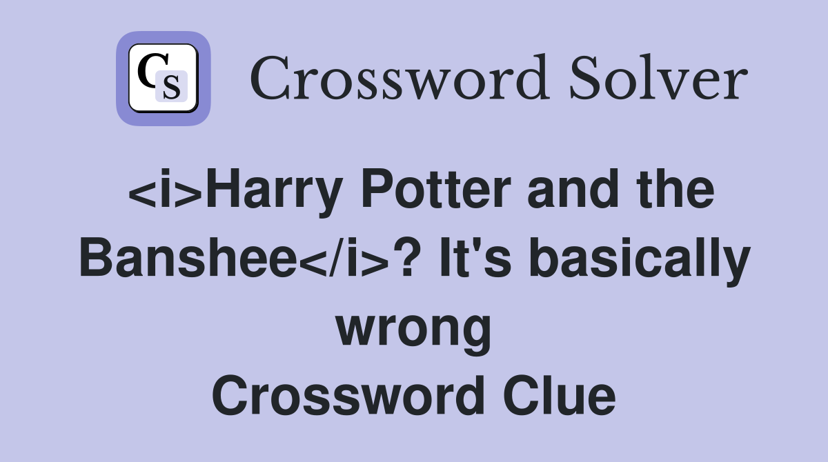 <i>Harry Potter and the Banshee</i>? It's basically wrong Crossword Clue