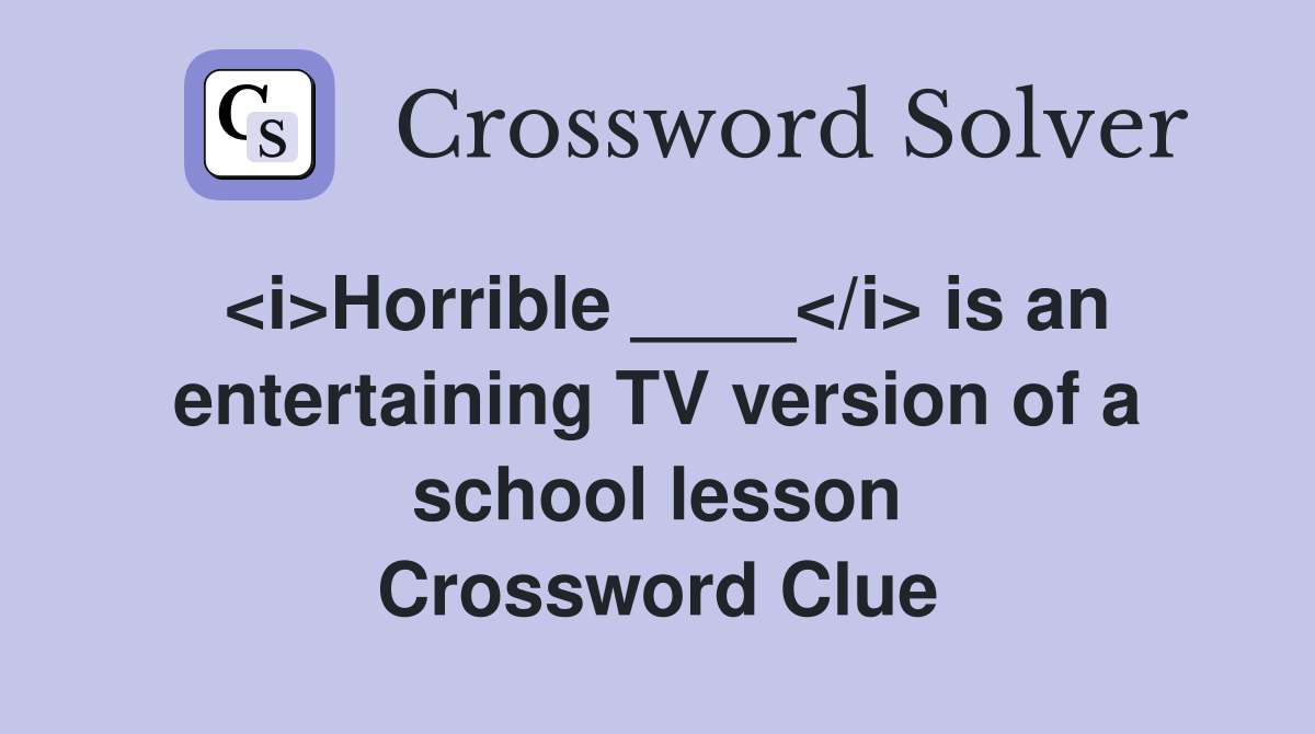 <i>Horrible ____</i> is an entertaining TV version of a school lesson Crossword Clue
