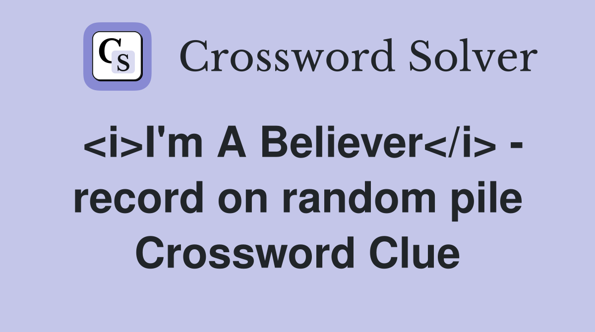 <i>I'm A Believer</i> - record on random pile Crossword Clue