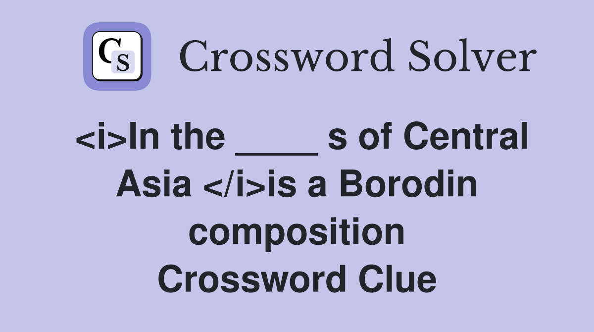 <i>In the ____ s of Central Asia </i>is a Borodin composition Crossword Clue