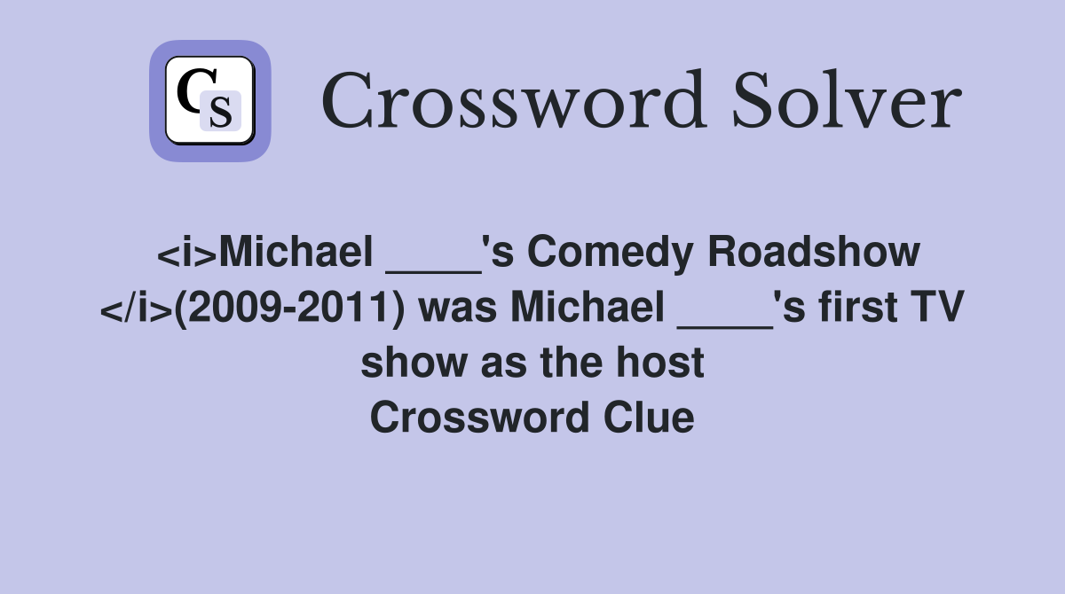 <i>Michael ____'s Comedy Roadshow </i>(2009-2011) was Michael ____'s first TV show as the host Crossword Clue