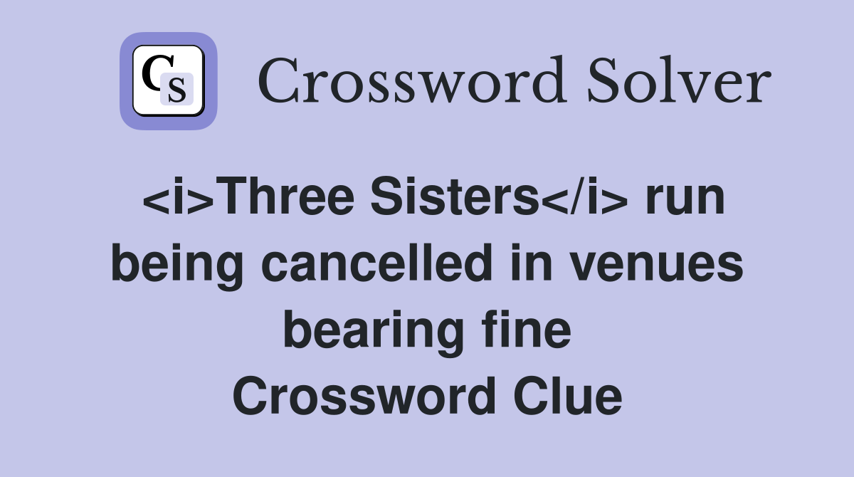 <i>Three Sisters</i> run being cancelled in venues bearing fine Crossword Clue