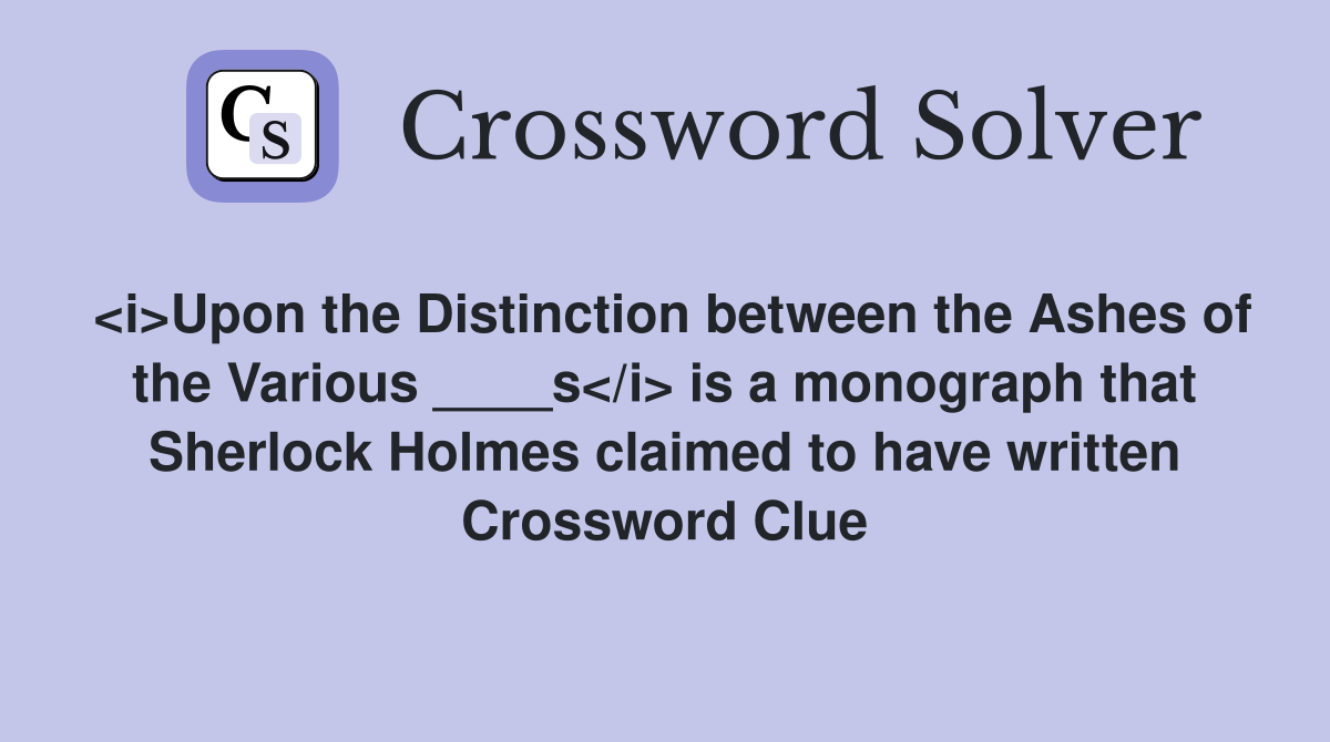 <i>Upon the Distinction between the Ashes of the Various ____s</i> is a monograph that Sherlock Holmes claimed to have written Crossword Clue